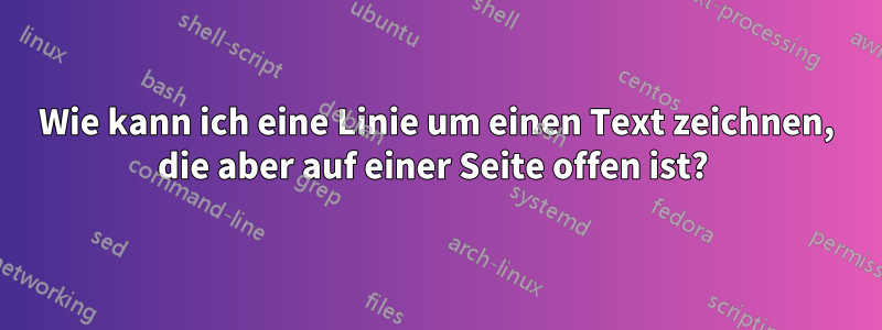 Wie kann ich eine Linie um einen Text zeichnen, die aber auf einer Seite offen ist? 