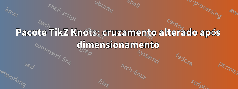 Pacote TikZ Knots: cruzamento alterado após dimensionamento