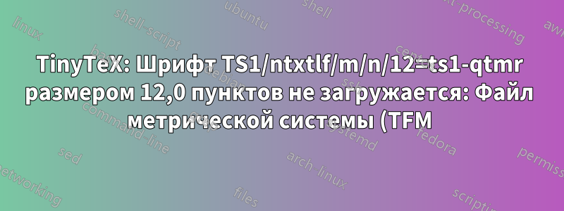 TinyTeX: Шрифт TS1/ntxtlf/m/n/12=ts1-qtmr размером 12,0 пунктов не загружается: Файл метрической системы (TFM) не найден