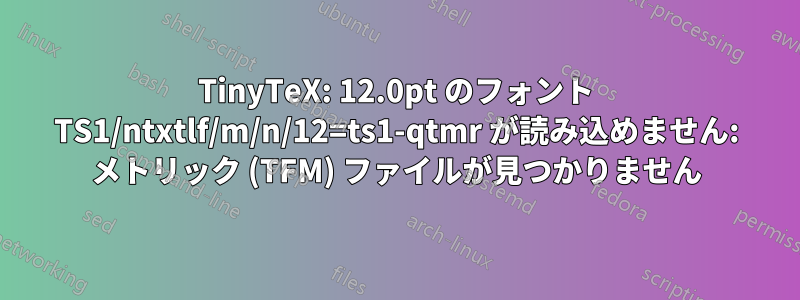 TinyTeX: 12.0pt のフォント TS1/ntxtlf/m/n/12=ts1-qtmr が読み込めません: メトリック (TFM) ファイルが見つかりません