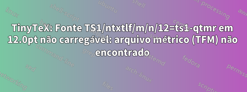 TinyTeX: Fonte TS1/ntxtlf/m/n/12=ts1-qtmr em 12.0pt não carregável: arquivo métrico (TFM) não encontrado