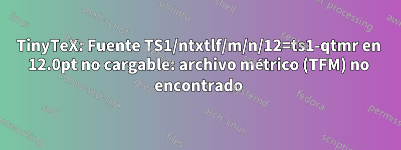 TinyTeX: Fuente TS1/ntxtlf/m/n/12=ts1-qtmr en 12.0pt no cargable: archivo métrico (TFM) no encontrado