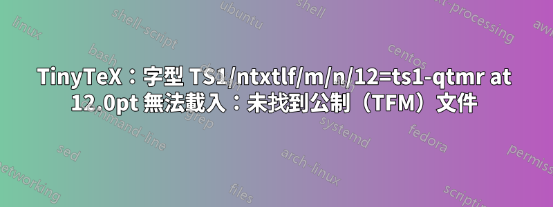 TinyTeX：字型 TS1/ntxtlf/m/n/12=ts1-qtmr at 12.0pt 無法載入：未找到公制（TFM）文件