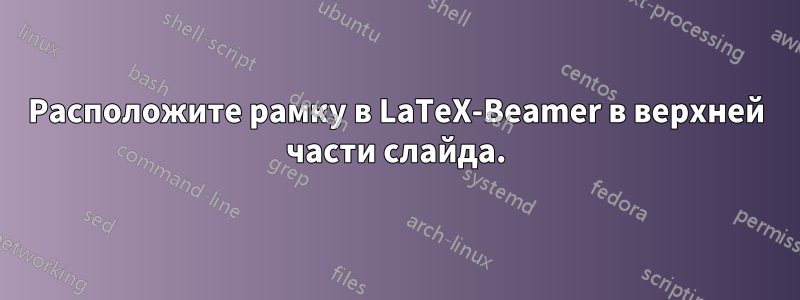 Расположите рамку в LaTeX-Beamer в верхней части слайда.