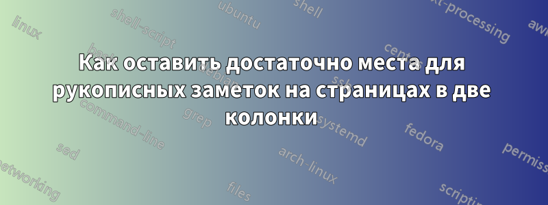 Как оставить достаточно места для рукописных заметок на страницах в две колонки