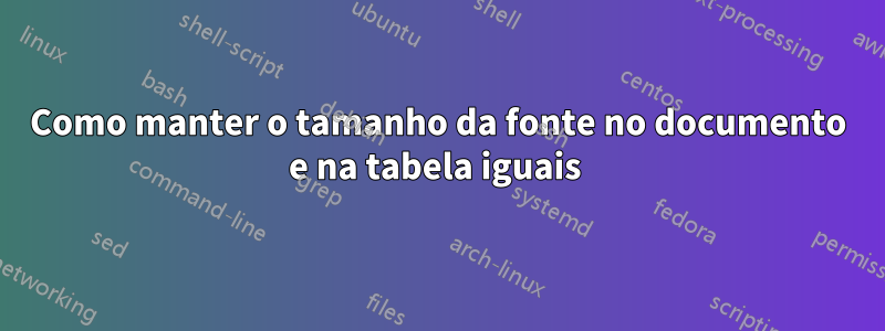 Como manter o tamanho da fonte no documento e na tabela iguais 