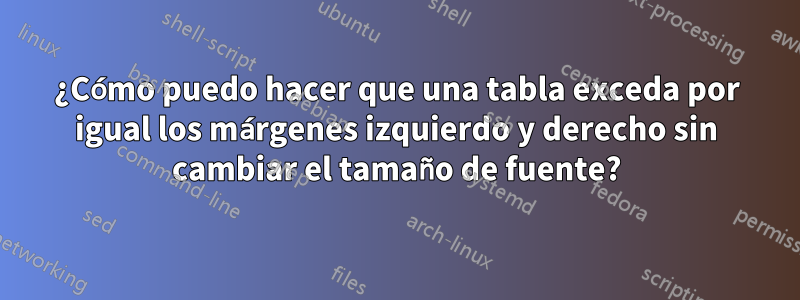 ¿Cómo puedo hacer que una tabla exceda por igual los márgenes izquierdo y derecho sin cambiar el tamaño de fuente?