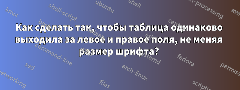 Как сделать так, чтобы таблица одинаково выходила за левое и правое поля, не меняя размер шрифта?