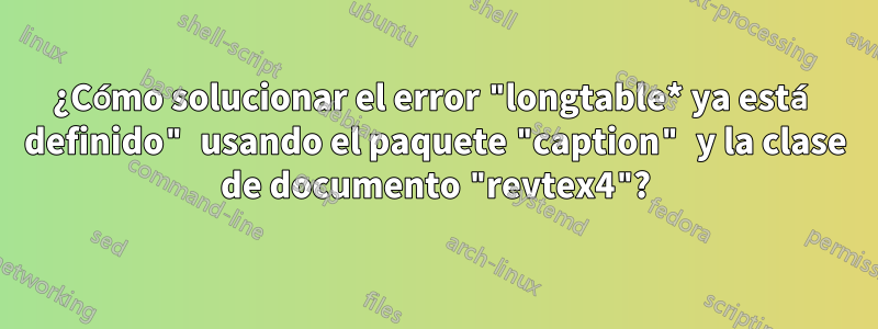 ¿Cómo solucionar el error "longtable* ya está definido" usando el paquete "caption" y la clase de documento "revtex4"?