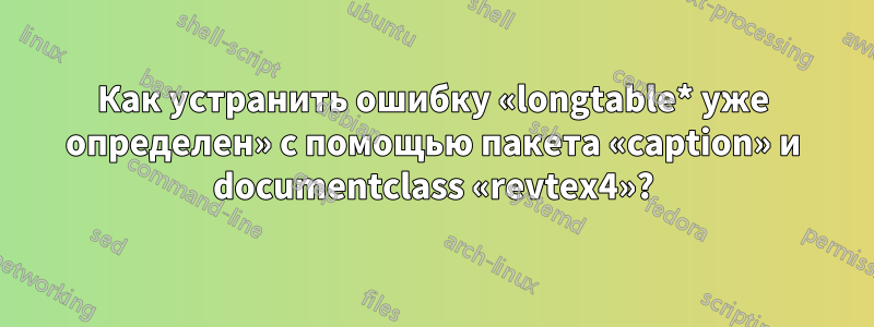 Как устранить ошибку «longtable* уже определен» с помощью пакета «caption» и documentclass «revtex4»?