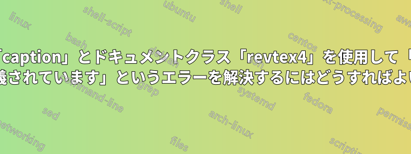 パッケージ「caption」とドキュメントクラス「revtex4」を使用して「longtable* は既に定義されています」というエラーを解決するにはどうすればよいですか?