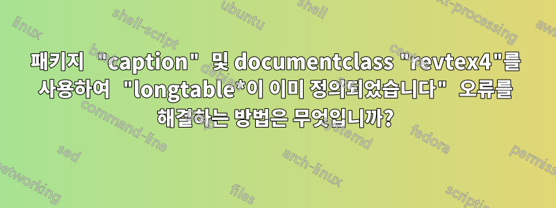 패키지 "caption" 및 documentclass "revtex4"를 사용하여 "longtable*이 이미 정의되었습니다" 오류를 해결하는 방법은 무엇입니까?