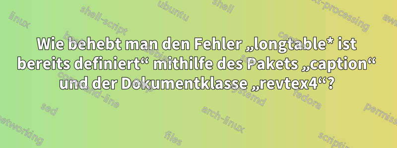 Wie behebt man den Fehler „longtable* ist bereits definiert“ mithilfe des Pakets „caption“ und der Dokumentklasse „revtex4“?