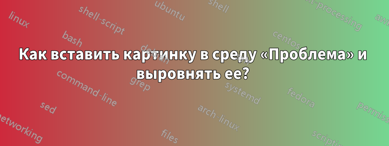 Как вставить картинку в среду «Проблема» и выровнять ее?