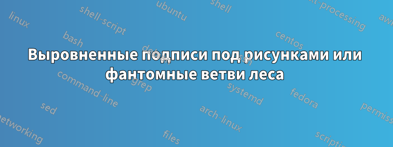 Выровненные подписи под рисунками или фантомные ветви леса