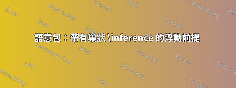 語意包：帶有巢狀 \inference 的浮動前提