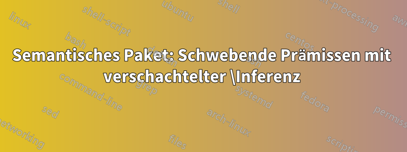 Semantisches Paket: Schwebende Prämissen mit verschachtelter \Inferenz