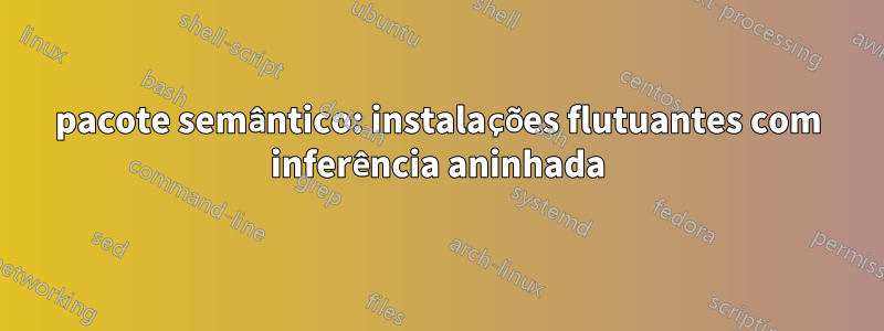 pacote semântico: instalações flutuantes com inferência aninhada