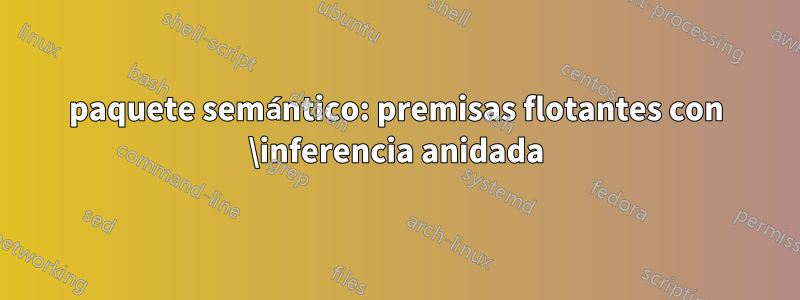 paquete semántico: premisas flotantes con \inferencia anidada