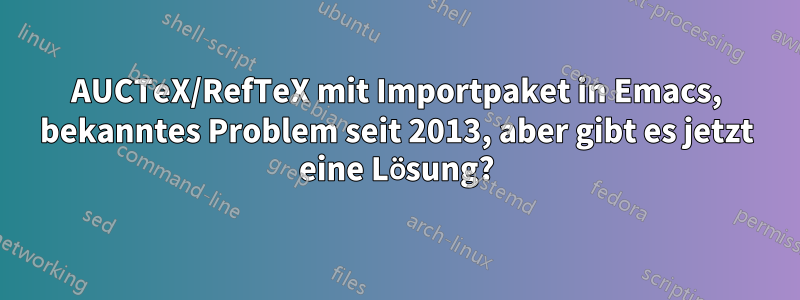 AUCTeX/RefTeX mit Importpaket in Emacs, bekanntes Problem seit 2013, aber gibt es jetzt eine Lösung?