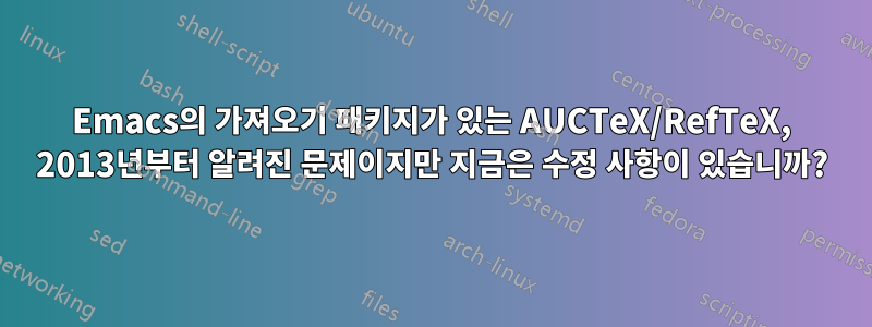 Emacs의 가져오기 패키지가 있는 AUCTeX/RefTeX, 2013년부터 알려진 문제이지만 지금은 수정 사항이 있습니까?