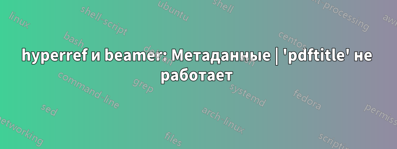 hyperref и beamer: Метаданные | 'pdftitle' не работает