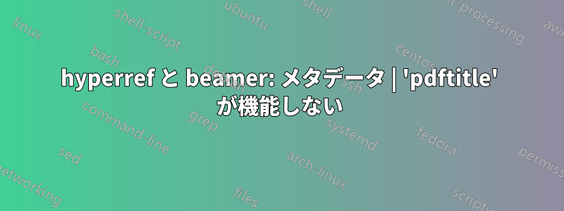 hyperref と beamer: メタデータ | 'pdftitle' が機能しない