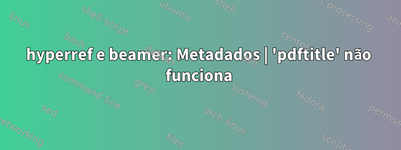 hyperref e beamer: Metadados | 'pdftitle' não funciona