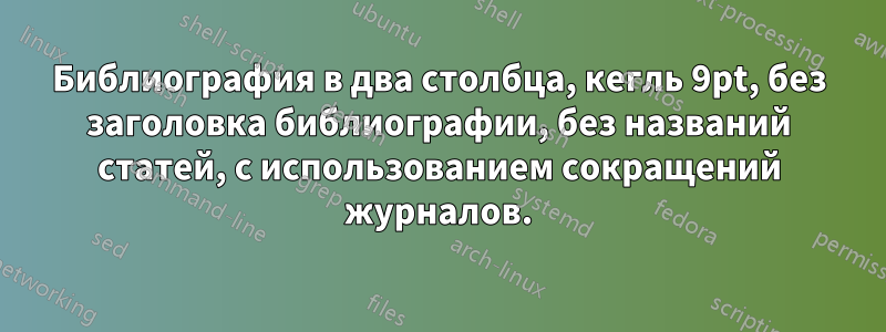 Библиография в два столбца, кегль 9pt, без заголовка библиографии, без названий статей, с использованием сокращений журналов.