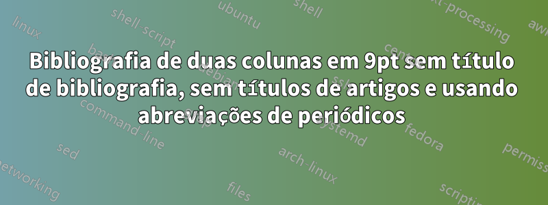 Bibliografia de duas colunas em 9pt sem título de bibliografia, sem títulos de artigos e usando abreviações de periódicos