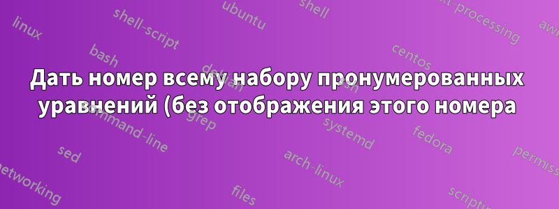 Дать номер всему набору пронумерованных уравнений (без отображения этого номера)