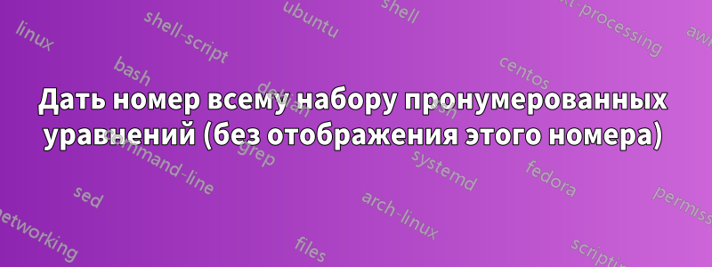 Дать номер всему набору пронумерованных уравнений (без отображения этого номера)