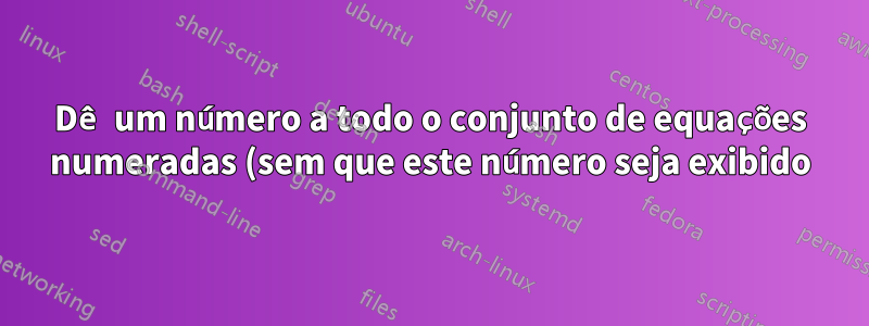 Dê um número a todo o conjunto de equações numeradas (sem que este número seja exibido