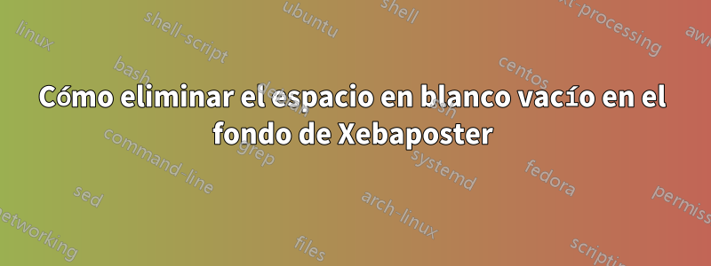 Cómo eliminar el espacio en blanco vacío en el fondo de Xebaposter