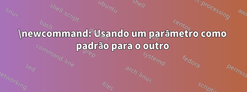 \newcommand: Usando um parâmetro como padrão para o outro