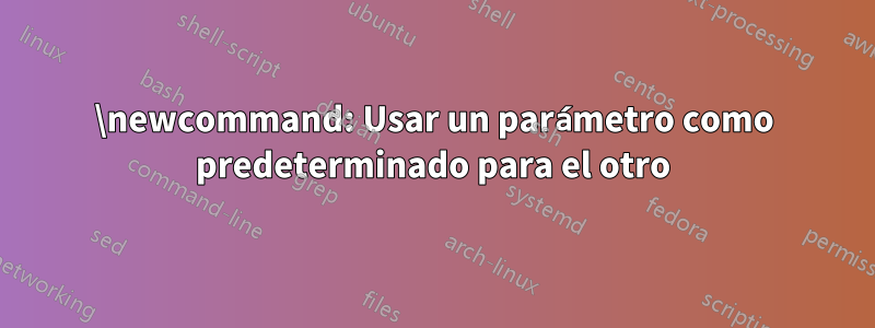 \newcommand: Usar un parámetro como predeterminado para el otro