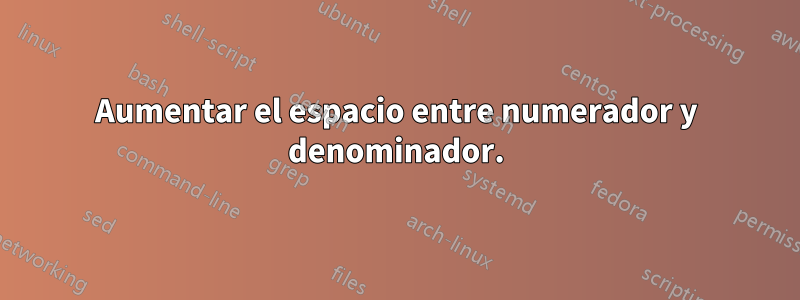 Aumentar el espacio entre numerador y denominador.