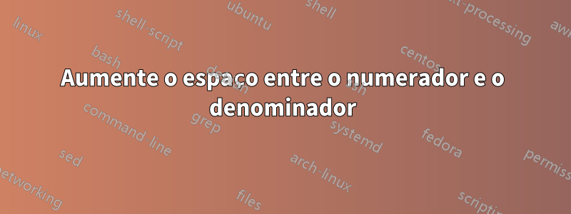 Aumente o espaço entre o numerador e o denominador