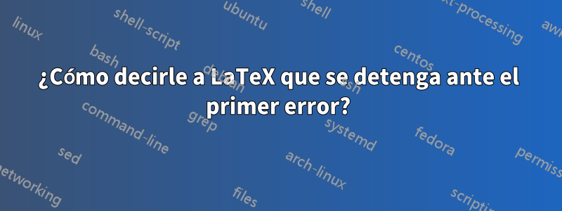 ¿Cómo decirle a LaTeX que se detenga ante el primer error?