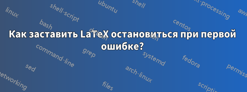 Как заставить LaTeX остановиться при первой ошибке?