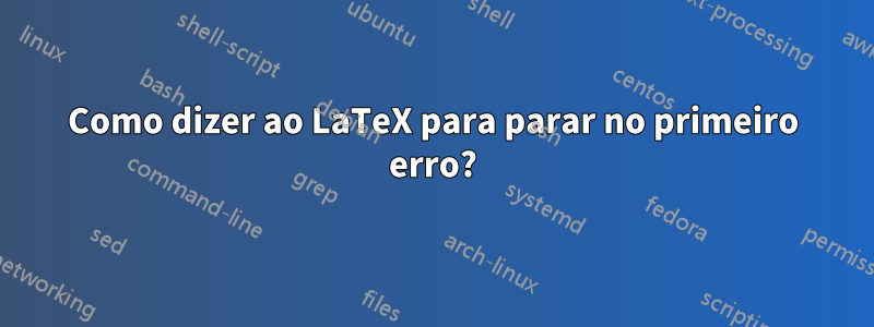 Como dizer ao LaTeX para parar no primeiro erro?