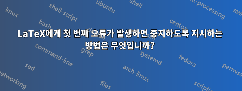 LaTeX에게 첫 번째 오류가 발생하면 중지하도록 지시하는 방법은 무엇입니까?