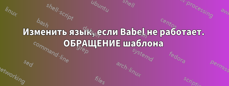 Изменить язык, если Babel не работает. ОБРАЩЕНИЕ шаблона