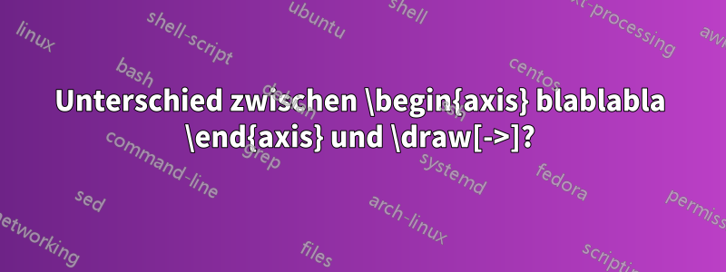 Unterschied zwischen \begin{axis} blablabla \end{axis} und \draw[->]?