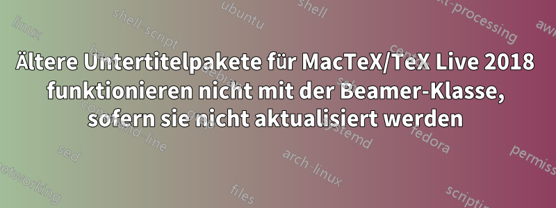 Ältere Untertitelpakete für MacTeX/TeX Live 2018 funktionieren nicht mit der Beamer-Klasse, sofern sie nicht aktualisiert werden