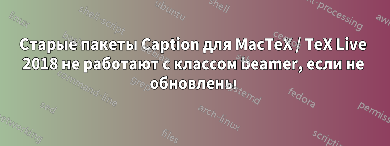 Старые пакеты Caption для MacTeX / TeX Live 2018 не работают с классом beamer, если не обновлены