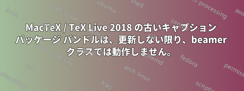 MacTeX / TeX Live 2018 の古いキャプション パッケージ バンドルは、更新しない限り、beamer クラスでは動作しません。