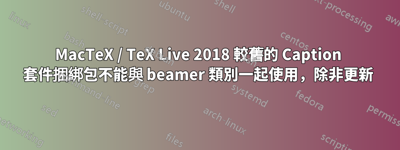 MacTeX / TeX Live 2018 較舊的 Caption 套件捆綁包不能與 beamer 類別一起使用，除非更新