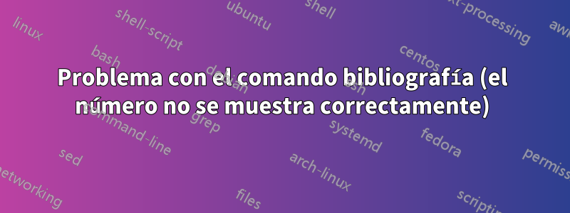 Problema con el comando bibliografía (el número no se muestra correctamente)