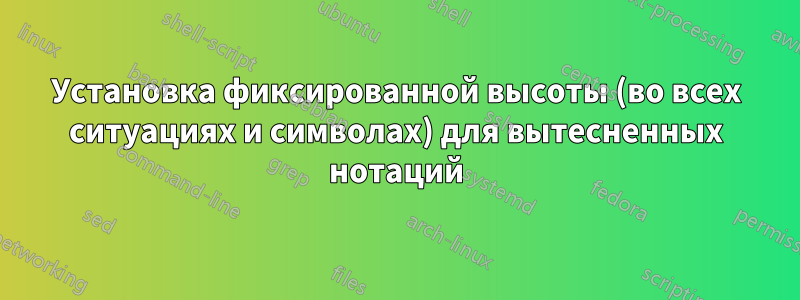 Установка фиксированной высоты (во всех ситуациях и символах) для вытесненных нотаций